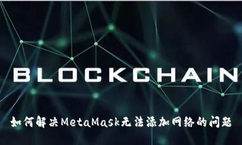 如何解决MetaMask无法添加网络的问题