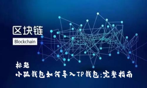 标题 
小狐钱包如何导入TP钱包：完整指南