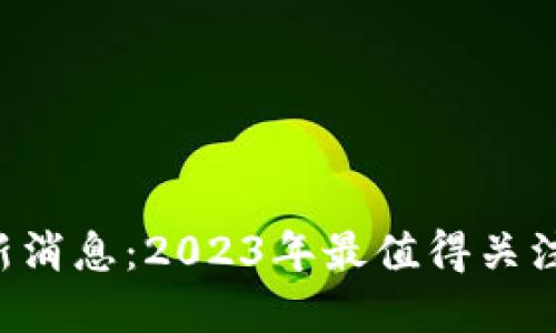 Token钱包最新消息：2023年最值得关注的趋势与发展