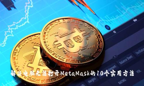 解决电脑无法打开MetaMask的10个实用方法