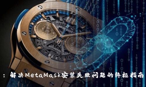 : 解决MetaMask安装失败问题的终极指南